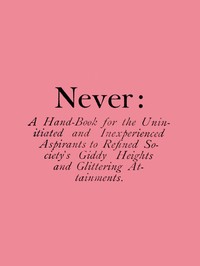 Never: A Hand-Book for the Uninitiated and Inexperienced Aspirants to Refined Society's Giddy Heights and Glittering Attainments.