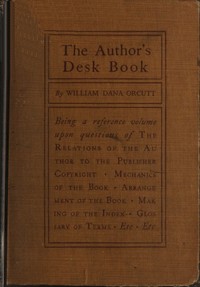 The Author's Desk Book: Being a Reference Volume upon Questions of the Relations of the Author to the Publisher, Copyright, The Relation of the Contributor to the Magazine, Mechanics of the Book, Arrangement of the Book, Making of the Index, Etc.