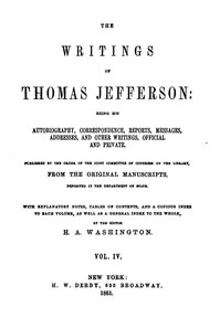 The Writings of Thomas Jefferson, Vol. 4 (of 9): Being His Autobiography, Correspondence, Reports, Messages, Addresses, and Other Writings, Official and Private
