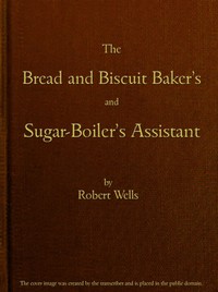 The Bread and Biscuit Baker's and Sugar-Boiler's Assistant: Including a Large Variety of Modern Recipes