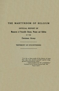 The Martyrdom of Belgium: Official Report of Massacres of Peaceable Citizens, Women and Children by The German Army