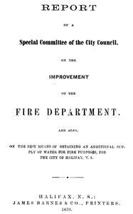 Report of a special committee of the City Council, on the improvement of the Fire Department: and also, on the best means of obtaining an additional supply of water for fire purposes, for the city of Halifax, N.S.