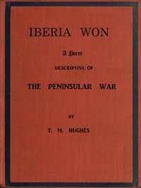 Iberia Won; A poem descriptive of the Peninsular War: With impressions from recent visits to the battle-grounds, and copious historical and illustrative notes