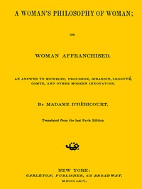 A Woman's Philosophy of Woman; or, Woman affranchised.: An answer to Michelet, Proudhon, Girardin, Legouvé, Comte, and other modern innovators