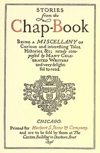 Stories from the Chap-Book: Being a Miscellany of Curious and Interesting Tales, Histories, &c; Newly Composed by Many Celebrated Writers and Very Delightful to Read.