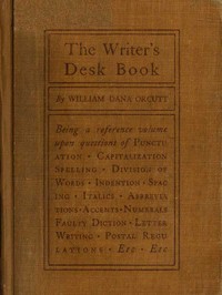 The Writer's Desk Book: Being a Reference Volume upon Questions of Punctuation, Capitalization, Spelling, Division of Words, Indention, Spacing, Italics, Abbreviations, Accents, Numerals, Faulty Diction, Letter Writing, Postal Regulations, Etc.