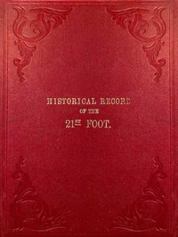 Historical Record of the Twenty-first Regiment, or the Royal North British Fusiliers: Containing an Account of the Formation of the Regiment in 1678, and of Its Subsequent Services to 1849