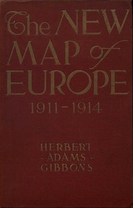 The New Map of Europe (1911-1914): The Story of the Recent European Diplomatic Crises and Wars and of Europe's Present Catastrophe