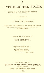 A Battle of the Books, recorded by an unknown writer for the use of authors and publishers: To the first for doctrine, to the second for reproof, to both for correction and for instruction in righteousness