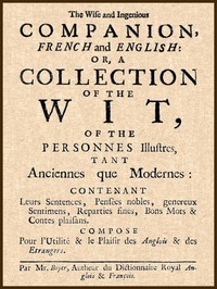 The Wise and Ingenious Companion, French and English;: or, A Collection of the Wit of the Illustrious Persons, Both Ancient and Modern