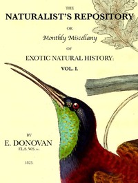 The Naturalist's Repository, Volume 1 (of 5): or Monthly Miscellany of Exotic Natural History: etc. etc.