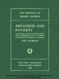 Progress and Poverty, Volumes I and II: An Inquiry into the Cause of Industrial Depressions and of Increase of Want with Increase of Wealth