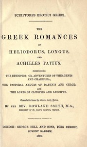 The Greek Romances of Heliodorus, Longus and Achilles Tatius: Comprising the Ethiopics; or, Adventures of Theagenes and Chariclea; The pastoral amours of Daphnis and Chloe; and the loves of Clitopho and Leucippe