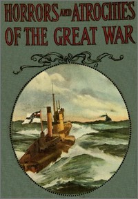 Horrors and Atrocities of the Great War: Including the Tragic Destruction of the Lusitania