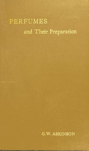 Perfumes and Their Preparation: Containing complete directions for making handkerchief perfumes, smelling-salts, sachets, fumigating pastils; preparations for the care of the skin, the mouth, the hair; cosmetics, hair dyes, and other toilet articles