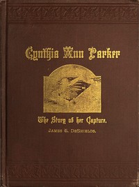Cynthia Ann Parker: The Story of Her Capture at the Massacre of the Inmates of Parker's Fort; of Her Quarter of a Century Spent Among the Comanches, as the Wife of the War Chief, Peta Nocona; and of Her Recapture at the Battle of Pease River, by Captain L. S. Ross, of the Texian Rangers