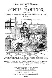 Life and Confession of Sophia Hamilton: Who was Tried, Condemned and Sentenced to be Hung, at Montreal, L. C. on the 4th of August, 1845, for the Perpetration of the Most Shocking Murders and Daring Robberies Perhaps Recorded in the Annals of Crime
