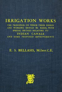 Irrigation Works: The Principles on Which Their Design and Working Should Be Based, with Special Details Relating to Indian Canals and Some Proposed Improvements