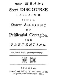 Doctor Mead's Short discourse explain'd: Being a clearer account of pestilential contagion, and preventing.