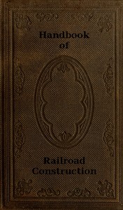 Handbook of Railroad Construction; For the use of American engineers.: Containing the necessary rules, tables, and formulæ for the location, construction, equipment, and management of railroads, as built in the United States.
