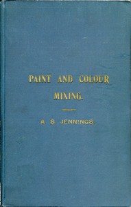 Paint & Colour Mixing: A practical handbook for painters, decorators and all who have to mix colours, containing 72 samples of paint of various colours, including the principal graining grounds