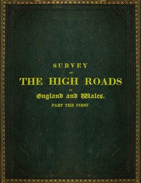 Survey of the High Roads of England and Wales. Part the First.: Comprising the counties of Kent, Surrey, Sussex, Hants, Wilts, Dorset, Somerset, Devon, and Cornwall. etc.