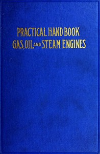 Practical Hand Book of Gas, Oil and Steam Engines: Stationary, Marine, Traction; Gas Burners, Oil Burners, Etc.; Farm, Traction, Automobile, Locomotive; A simple, practical and comprehensive book on the construction, operation and repair of all kinds of engines. Dealing with the various parts in detail and the various types of engines and also the use of different kinds of fuel.