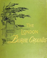 The London Burial Grounds: Notes on Their History from the Earliest Times to the Present Day