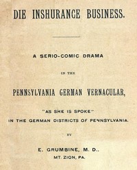Die Inshurance Business: A serio-comic drama in the Pennsylvania German vernacular, "as she is spoke" in the German districts of Pennsylvania