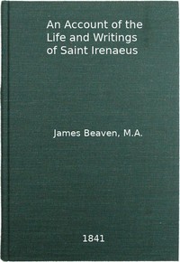An Account of the Life and Writings of S. Irenæus, Bishop of Lyons and Martyr: Intended to Illustrate the Doctrine, Discipline, Practices, and History of the Church, and the Tenets and Practices of the Gnostic Heretics During the Second Century