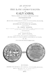 An Account of the Late Improvements in Galvanism: With a Series of Curious and Interesting Experiments Performed Before the Commissioners of the French National Institute, and Repeated Lately in the Anatomical Theatres of London