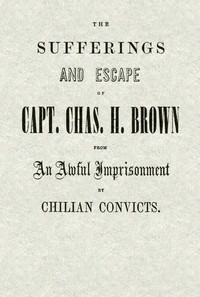 The Sufferings and Escape of Capt. Chas. H. Brown From an Awful Imprisonment by Chilian Convicts
