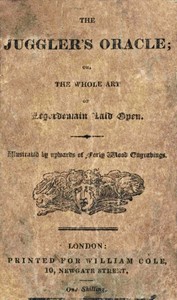 The Juggler's Oracle; or, The Whole Art of Legerdemain Laid Open: Consisting of all the newest and most surprising tricks and experiments with cards, cups and balls, conveyance of money and rings, boxes, fire, strings and knots; with many curious experiments by optical illusion, chymical changes, and magical cards, &c.