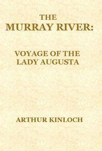 The Murray River: Being a Journal of the Voyage of the "Lady Augusta" Steamer from the Goolwa, in South Australia, to Gannewarra, above Swan Hill, Victoria, a Distance from the Sea Mouth of 1400 Miles