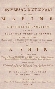 An Universal Dictionary of the Marine: Or, a Copious Explanation of the Technical Terms and Phrases Employed in the Construction, Equipment, Furniture, Machinery, Movements, and Military Operations of a Ship. Illustrated With Variety of Original Designs of Shipping, in Different Situations; Together With Separate Views of Their Masts, Sails, Yards, and Rigging. to Which Is Annexed, a Translation of the French Sea-terms and Phrases, Collected from the Works of Mess. Du Hamel, Aubin, Saverien, &c.