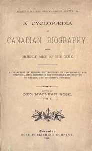 A Cyclopaedia of Canadian Biography: Being Chiefly Men of the Time: A Collection of Persons Distinguished in Professional and Political Life, Leaders in the Commerce and Industry of Canada, and Successful Pioneers