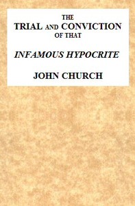 The Trial and Conviction of That Infamous Hypocrite John Church: The Surrey Tabernacle Preacher, Borough-road, St. George's Fields, for an Abominable Offence; Including the Whole of the Evidence; Tried Before Lord Ellenborough, at the Surrey Assizes, Croydon, Saturday, August 16, 1817. To Which Is Added, His Life, Confessions, Notes of One of His Sermons, the Whole of the Love-letters, &c. &c.