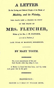 A Letter to the Loving and Beloved People of the Parish of Madeley, and Its Vicinity, Who Have Lost a Friend to Piety in the Death of Mrs. Fletcher, Widow of the Rev. J. W. Fletcher, (or de la Flechere,) Late Vicar of Madeley, Shropshire.