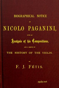 Biographical notice of Nicolo Paganini: With an analysis of his compositions, and a sketch of the history of the violin.