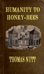 Humanity to Honey-Bees: or, Practical Directions for the Management of Honey-Bees Upon an Improved and Humane Plan, by Which the Lives of Bees May Be  Preserved, and Abundance of Honey of a Superior Quality May Be Obtained