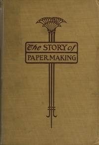 The Story of Paper-making: An account of paper-making from its earliest known record down to the present time