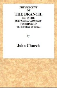 The Descent of the Branch into the Waters of Sorrow, to Bring up the Election of Grace: Being the Substance of a Sermon, Preached by J. Church, of the Surrey Tabernacle