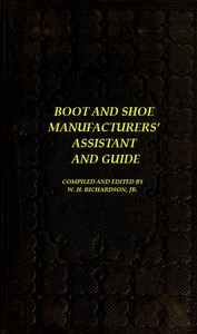 The Boot and Shoe Manufacturers' Assistant and Guide.: Containing a Brief History of the Trade. History of India-rubber and Gutta-percha, and Their Application to the Manufacture of Boots and Shoes. Full Instructions in the Art, With Diagrams and Scales, Etc., Etc. Vulcanization and Sulphurization, English and American Patents. With an Elaborate Treatise on Tanning.