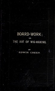 Board-Work; or the Art of Wig-making, Etc.: Designed For the Use of Hairdressers and Especially of Young Men in the Trade. To Which Is Added Remarks Upon Razors, Razor-sharpening, Razor Strops, & Miscellaneous Recipes, Specially Selected.