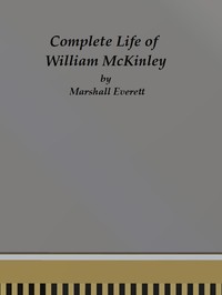 Complete Life of William McKinley and Story of His Assassination: An Authentic and Official Memorial Edition, Containing Every Incident in the Career of the Immortal Statesman, Soldier, Orator and Patriot
