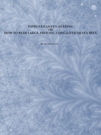 Improved Queen-Rearing; or, How to Rear Large, Prolific, Long-Lived Queen Bees: The Result of Nearly Half a Century's Experience in Rearing Queen Bees, Giving the Practical, Every-day Work of the Queen-Rearing Apiary