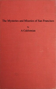 The Mysteries and Miseries of San Francisco: Showing up all the various characters and notabilities, (both in high and low life) that have figured in San Franciso since its settlement.