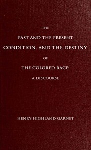 The Past and the Present Condition, and the Destiny, of the Colored Race:: A Discourse Delivered at the Fifteenth Anniversary of the Female Benevolent Society of Troy, N. Y., Feb. 14, 1848
