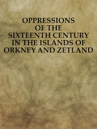 Oppressions of the Sixteenth Century in the Islands of Orkney and Zetland: From Original Documents