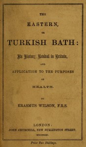 The eastern or Turkish bath : $b its history, revival in Britain, and application to the purposes of health